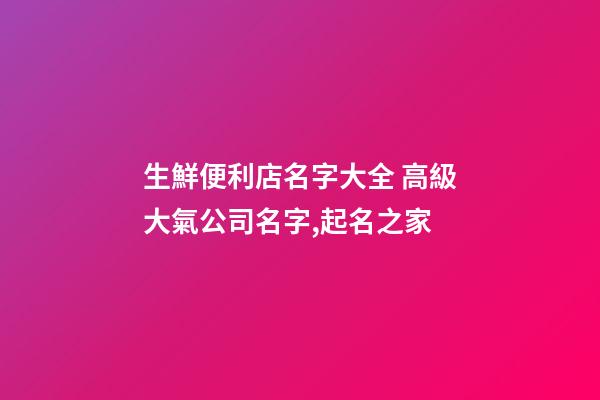 生鮮便利店名字大全 高級大氣公司名字,起名之家-第1張-公司起名-玄機派